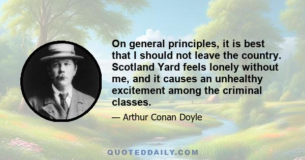 On general principles, it is best that I should not leave the country. Scotland Yard feels lonely without me, and it causes an unhealthy excitement among the criminal classes.