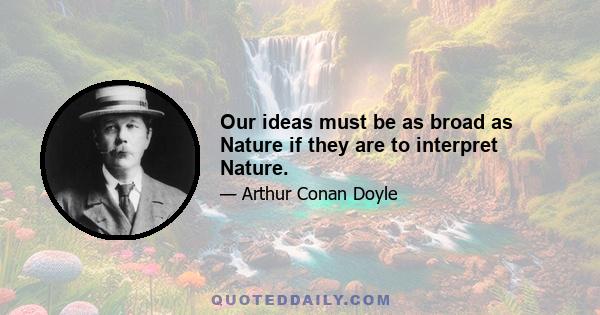 Our ideas must be as broad as Nature if they are to interpret Nature.