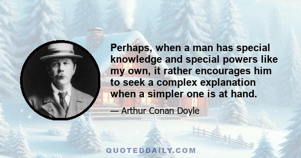 Perhaps, when a man has special knowledge and special powers like my own, it rather encourages him to seek a complex explanation when a simpler one is at hand.