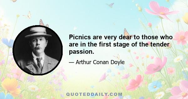 Picnics are very dear to those who are in the first stage of the tender passion.