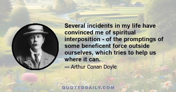 Several incidents in my life have convinced me of spiritual interposition - of the promptings of some beneficent force outside ourselves, which tries to help us where it can.