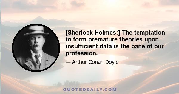 [Sherlock Holmes:] The temptation to form premature theories upon insufficient data is the bane of our profession.