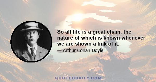 So all life is a great chain, the nature of which is known whenever we are shown a link of it.