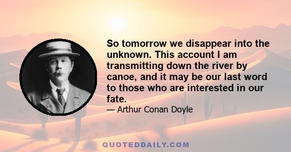 So tomorrow we disappear into the unknown. This account I am transmitting down the river by canoe, and it may be our last word to those who are interested in our fate.