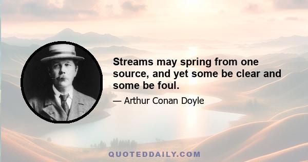 Streams may spring from one source, and yet some be clear and some be foul.