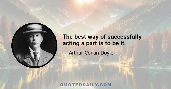 The best way of successfully acting a part is to be it.