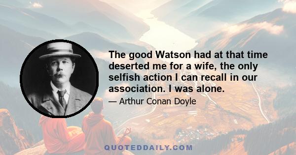 The good Watson had at that time deserted me for a wife, the only selfish action I can recall in our association. I was alone.