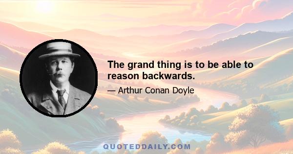 The grand thing is to be able to reason backwards.