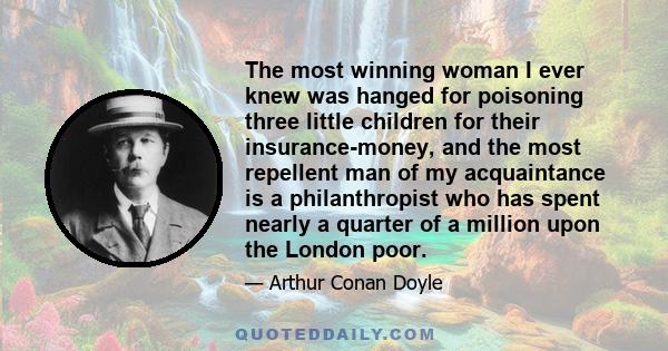 The most winning woman I ever knew was hanged for poisoning three little children for their insurance-money, and the most repellent man of my acquaintance is a philanthropist who has spent nearly a quarter of a million