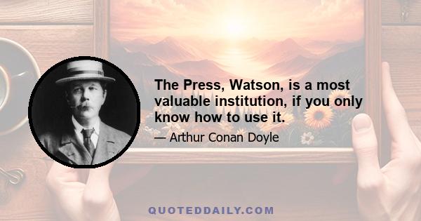 The Press, Watson, is a most valuable institution, if you only know how to use it.