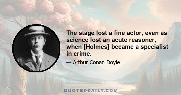 The stage lost a fine actor, even as science lost an acute reasoner, when [Holmes] became a specialist in crime.