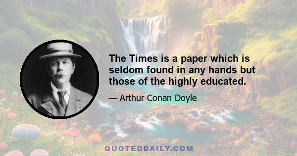 The Times is a paper which is seldom found in any hands but those of the highly educated.