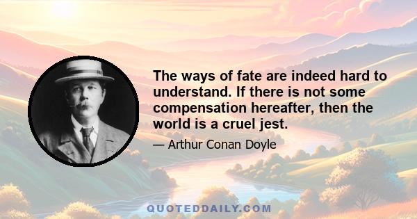 The ways of fate are indeed hard to understand. If there is not some compensation hereafter, then the world is a cruel jest.