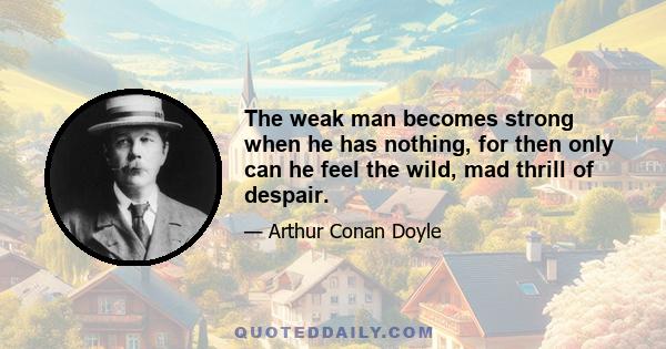 The weak man becomes strong when he has nothing, for then only can he feel the wild, mad thrill of despair.