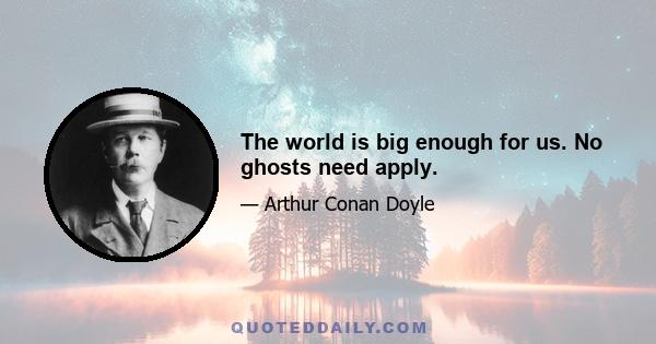 The world is big enough for us. No ghosts need apply.