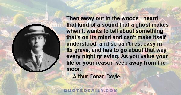 Then away out in the woods I heard that kind of a sound that a ghost makes when it wants to tell about something that's on its mind and can't make itself understood, and so can't rest easy in its grave, and has to go