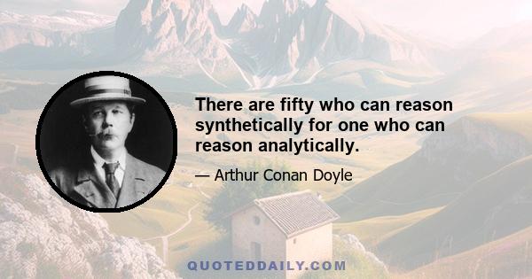 There are fifty who can reason synthetically for one who can reason analytically.