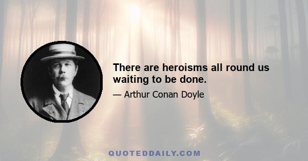 There are heroisms all round us waiting to be done.