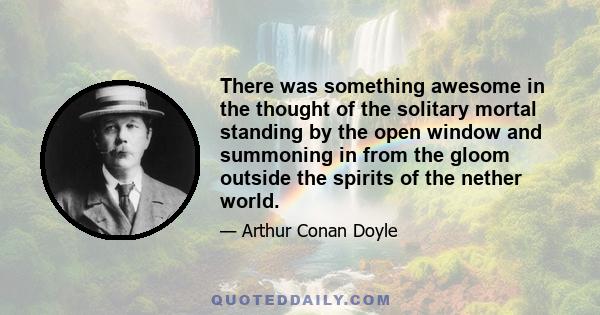 There was something awesome in the thought of the solitary mortal standing by the open window and summoning in from the gloom outside the spirits of the nether world.