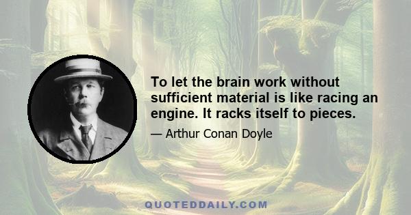 To let the brain work without sufficient material is like racing an engine. It racks itself to pieces.