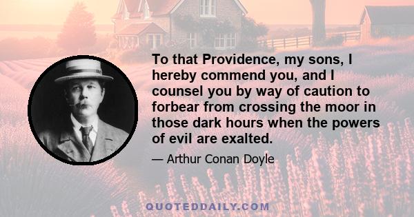 To that Providence, my sons, I hereby commend you, and I counsel you by way of caution to forbear from crossing the moor in those dark hours when the powers of evil are exalted.