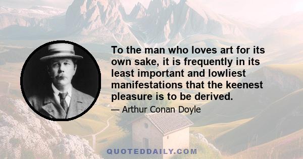 To the man who loves art for its own sake, it is frequently in its least important and lowliest manifestations that the keenest pleasure is to be derived.