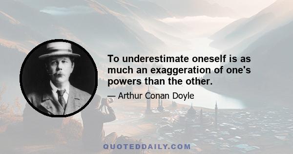 To underestimate oneself is as much an exaggeration of one's powers than the other.