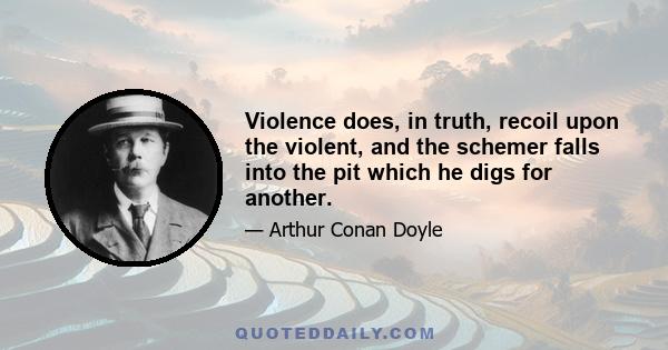 Violence does, in truth, recoil upon the violent, and the schemer falls into the pit which he digs for another.