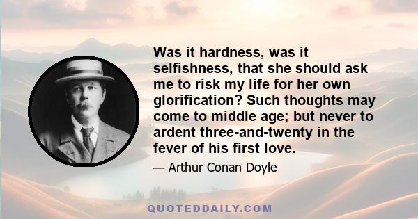 Was it hardness, was it selfishness, that she should ask me to risk my life for her own glorification? Such thoughts may come to middle age; but never to ardent three-and-twenty in the fever of his first love.