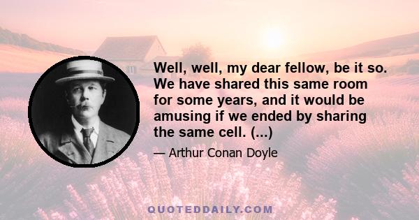 Well, well, my dear fellow, be it so. We have shared this same room for some years, and it would be amusing if we ended by sharing the same cell. (...)