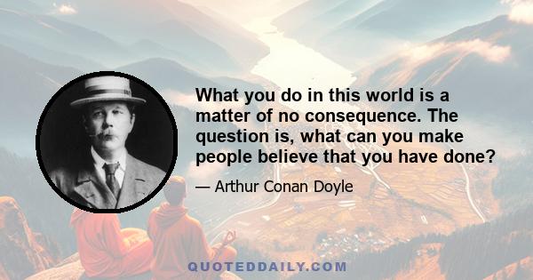 What you do in this world is a matter of no consequence. The question is, what can you make people believe that you have done?