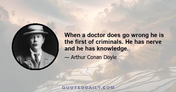 When a doctor does go wrong he is the first of criminals. He has nerve and he has knowledge.