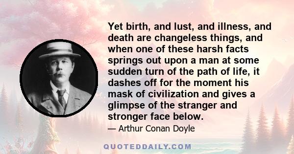 Yet birth, and lust, and illness, and death are changeless things, and when one of these harsh facts springs out upon a man at some sudden turn of the path of life, it dashes off for the moment his mask of civilization