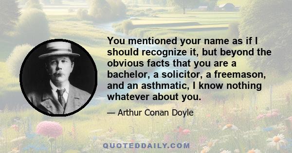 You mentioned your name as if I should recognize it, but beyond the obvious facts that you are a bachelor, a solicitor, a freemason, and an asthmatic, I know nothing whatever about you.