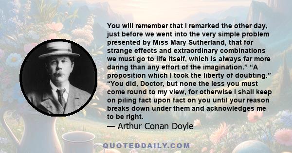 You will remember that I remarked the other day, just before we went into the very simple problem presented by Miss Mary Sutherland, that for strange effects and extraordinary combinations we must go to life itself,