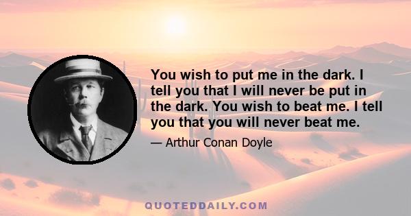 You wish to put me in the dark. I tell you that I will never be put in the dark. You wish to beat me. I tell you that you will never beat me.