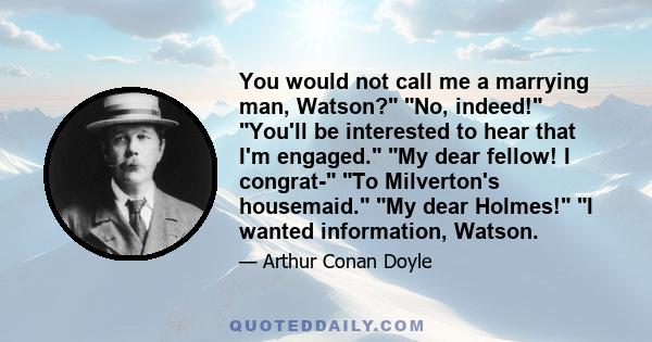 You would not call me a marrying man, Watson? No, indeed! You'll be interested to hear that I'm engaged. My dear fellow! I congrat- To Milverton's housemaid. My dear Holmes! I wanted information, Watson.