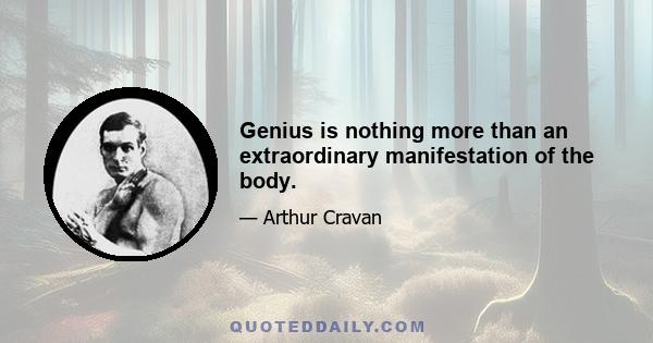 Genius is nothing more than an extraordinary manifestation of the body.