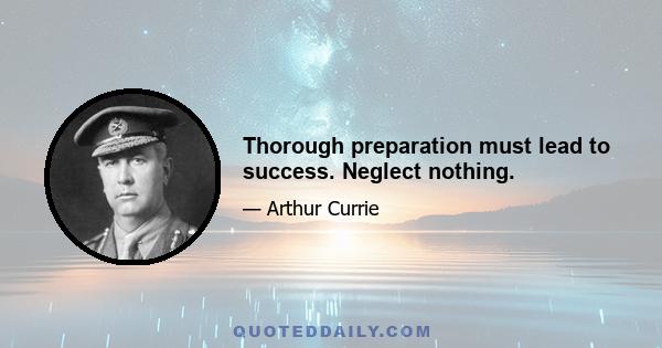 Thorough preparation must lead to success. Neglect nothing.