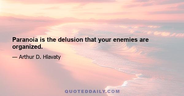 Paranoia is the delusion that your enemies are organized.