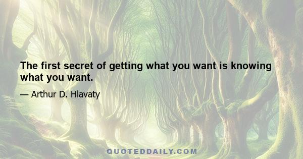 The first secret of getting what you want is knowing what you want.