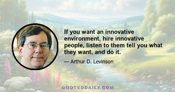 If you want an innovative environment, hire innovative people, listen to them tell you what they want, and do it.