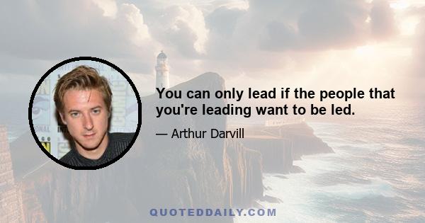 You can only lead if the people that you're leading want to be led.