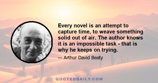 Every novel is an attempt to capture time, to weave something solid out of air. The author knows it is an impossible task - that is why he keeps on trying.