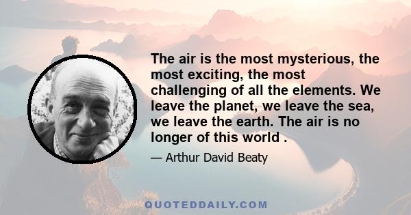 The air is the most mysterious, the most exciting, the most challenging of all the elements. We leave the planet, we leave the sea, we leave the earth. The air is no longer of this world .