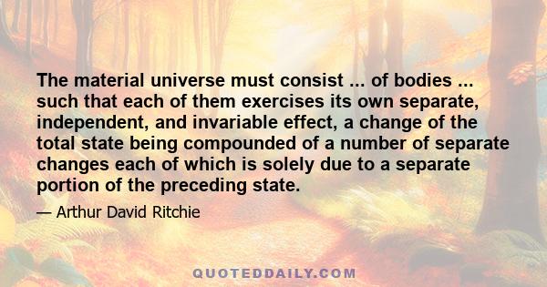 The material universe must consist ... of bodies ... such that each of them exercises its own separate, independent, and invariable effect, a change of the total state being compounded of a number of separate changes