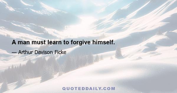 A man must learn to forgive himself.