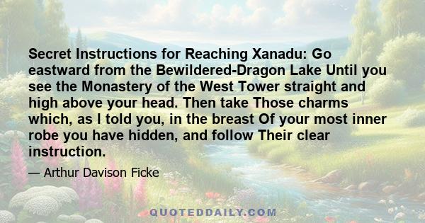 Secret Instructions for Reaching Xanadu: Go eastward from the Bewildered-Dragon Lake Until you see the Monastery of the West Tower straight and high above your head. Then take Those charms which, as I told you, in the