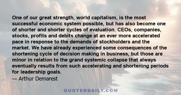 One of our great strength, world capitalism, is the most successful economic system possible, but has also become one of shorter and shorter cycles of evaluation. CEOs, companies, stocks, profits and debits change at an 