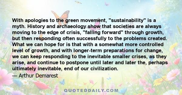 With apologies to the green movement, sustainability is a myth. History and archaeology show that societies are always moving to the edge of crisis, falling forward through growth, but then responding often successfully 